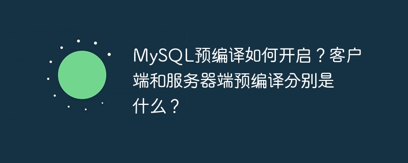 MySQL预编译如何开启?客户端和服务器端预编译分别是什么?
