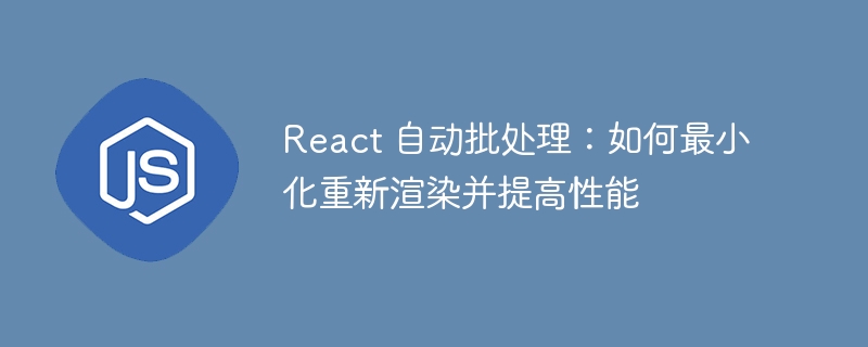React 自动批处理:如何最小化重新渲染并提高性能