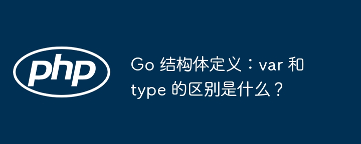 Go 结构体定义:var 和 type 的区别是什么?