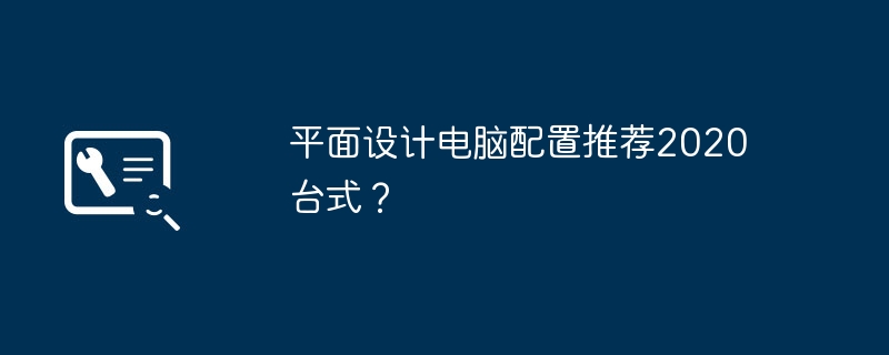 平面设计电脑配置推荐2020台式?