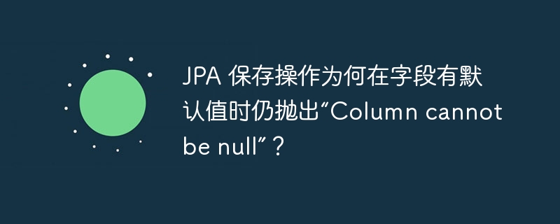 JPA 保存操作为何在字段有默认值时仍抛出“Column cannot be null”?
