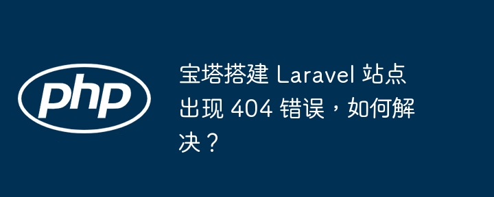 宝塔搭建 Laravel 站点出现 404 错误,如何解决?