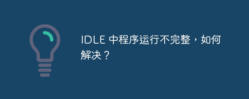 IDLE 中程序运行不完整,如何解决?