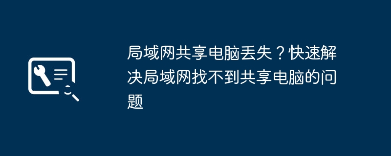 局域网共享电脑丢失？快速解决局域网找不到共享电脑的问题