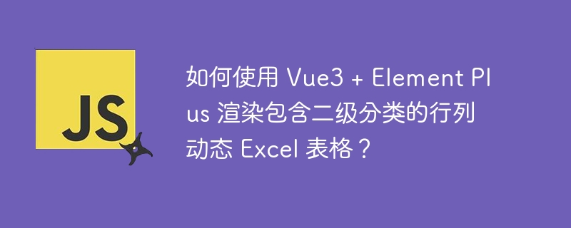如何使用 Vue3 + Element Plus 渲染包含二级分类的行列动态 Excel 表格?