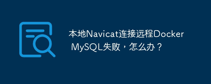 本地Navicat连接远程Docker MySQL失败,怎么办?