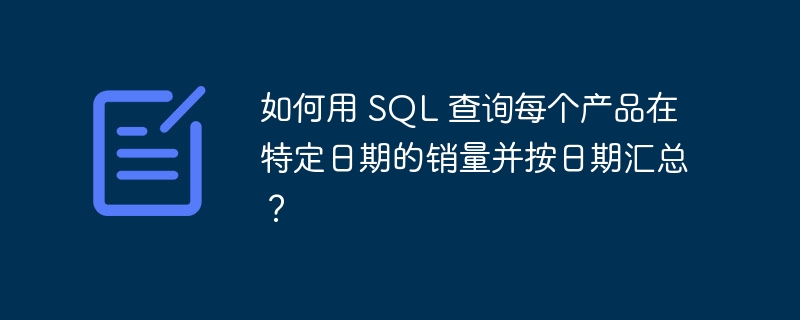 如何用 SQL 查询每个产品在特定日期的销量并按日期汇总?