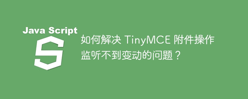 如何解决 TinyMCE 附件操作监听不到变动的问题?