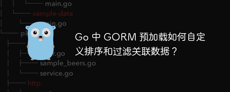 Go 中 GORM 预加载如何自定义排序和过滤关联数据?