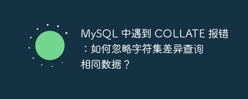 MySQL 中遇到 COLLATE 报错:如何忽略字符集差异查询相同数据?