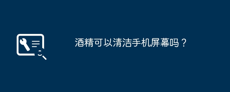 酒精可以清洁手机屏幕吗?