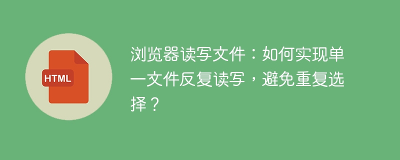浏览器读写文件:如何实现单一文件反复读写,避免重复选择?