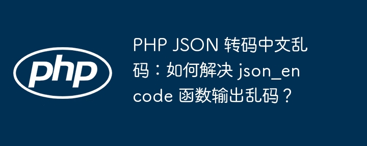 PHP JSON 转码中文乱码:如何解决 json_encode 函数输出乱码?