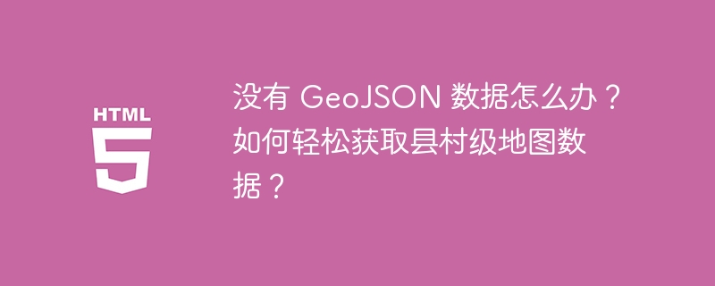 没有 GeoJSON 数据怎么办？如何轻松获取县村级地图数据？
