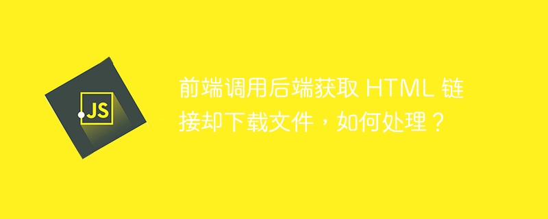 前端调用后端获取 HTML 链接却下载文件,如何处理?