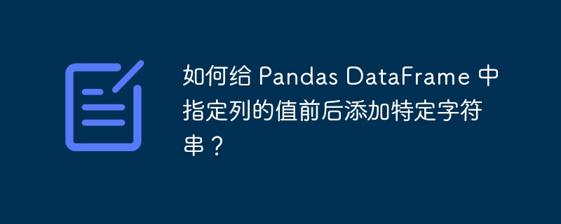 如何给 Pandas DataFrame 中指定列的值前后添加特定字符串?