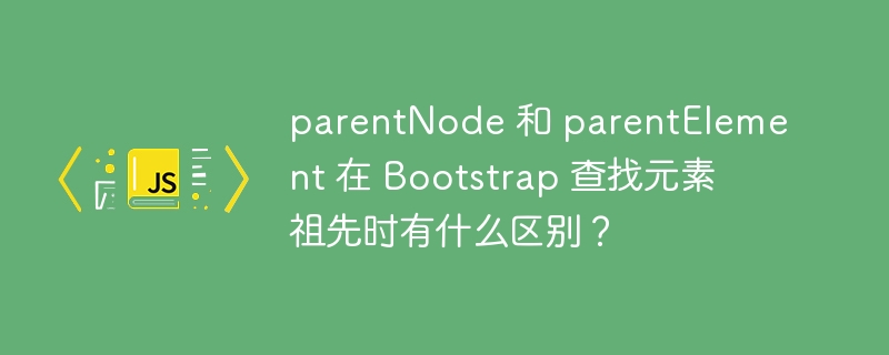 parentNode 和 parentElement 在 Bootstrap 查找元素祖先时有什么区别?