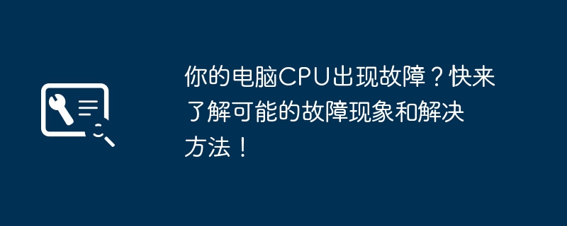 你的电脑CPU出现故障?快来了解可能的故障现象和解决方法!