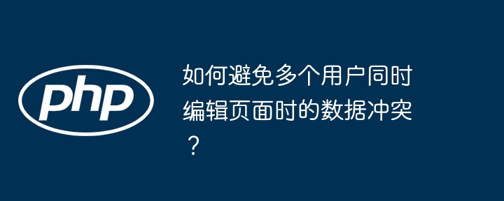 如何避免多个用户同时编辑页面时的数据冲突?