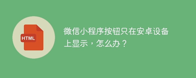 微信小程序按钮只在安卓设备上显示,怎么办?
