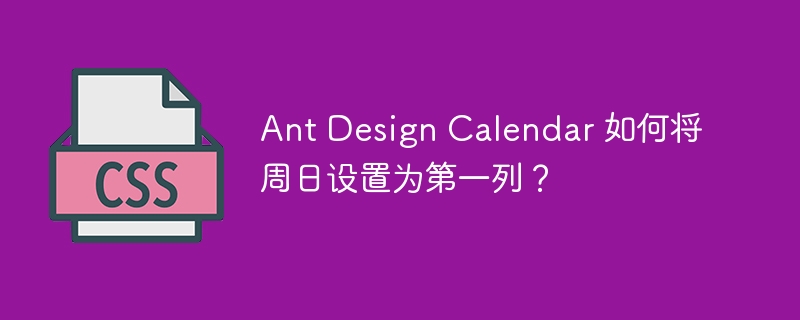 Ant Design Calendar 如何将周日设置为第一列?