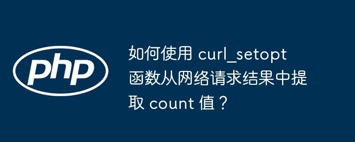 如何使用 curl_setopt 函数从网络请求结果中提取 count 值?