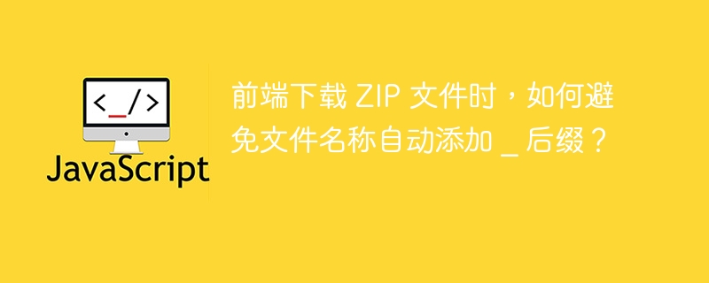 前端下载 ZIP 文件时,如何避免文件名称自动添加 _ 后缀?