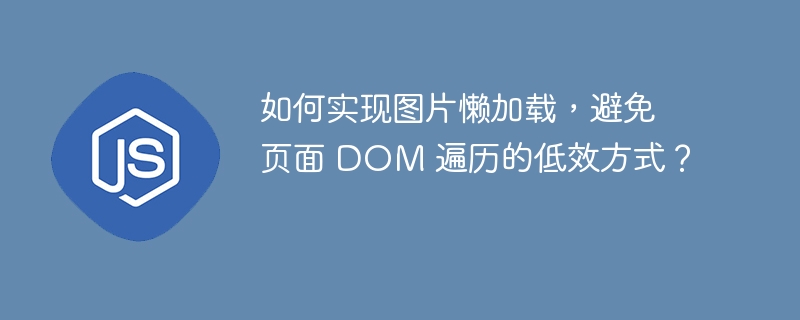 如何实现图片懒加载,避免页面 DOM 遍历的低效方式?