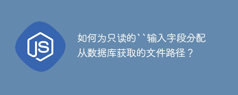 如何为只读的``输入字段分配从数据库获取的文件路径?