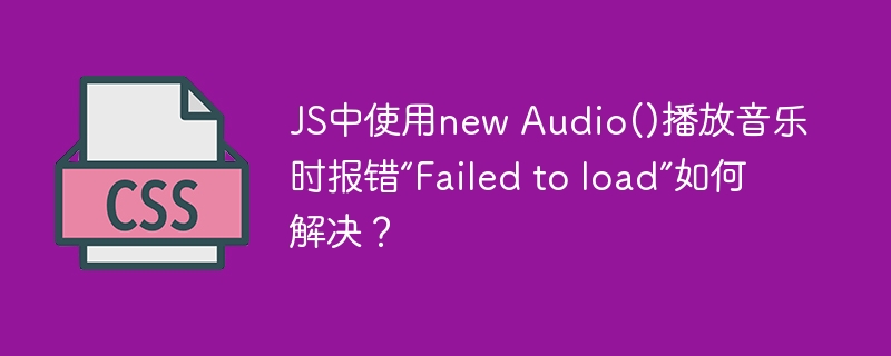 JS中使用new Audio()播放音乐时报错“Failed to load”如何解决?