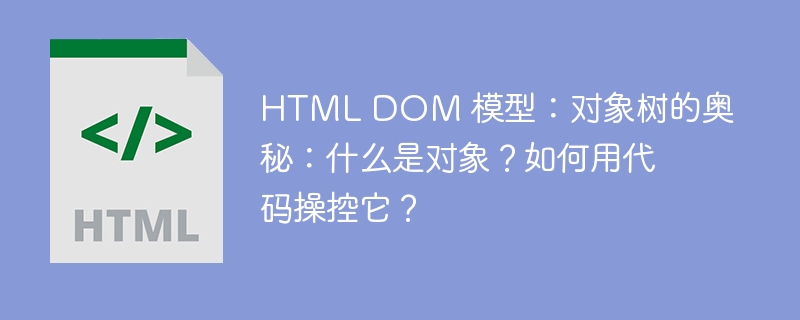 HTML DOM 模型:对象树的奥秘:什么是对象?如何用代码操控它?