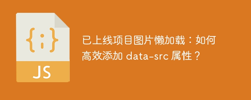 已上线项目图片懒加载:如何高效添加 data-src 属性?