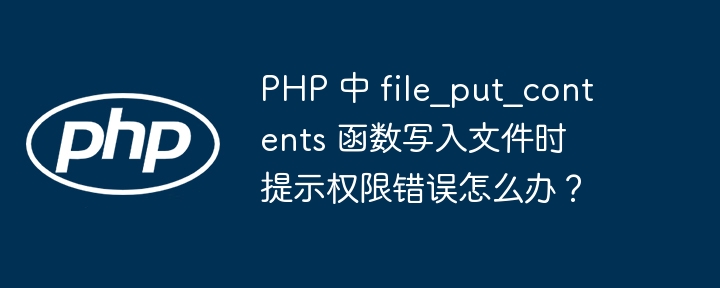 PHP 中 file_put_contents 函数写入文件时提示权限错误怎么办?