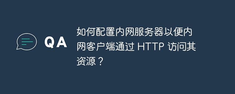 如何配置内网服务器以便内网客户端通过 HTTP 访问其资源?