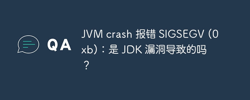 JVM crash 报错 SIGSEGV (0xb):是 JDK 漏洞导致的吗?