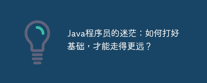Java程序员的迷茫:如何打好基础,才能走得更远?
