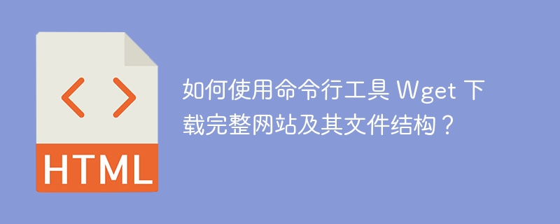 如何使用命令行工具 Wget 下载完整网站及其文件结构?