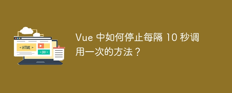 Vue 中如何停止每隔 10 秒调用一次的方法?