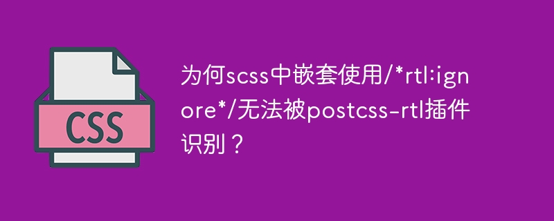 为何scss中嵌套使用/*rtl:ignore*/无法被postcss-rtl插件识别?