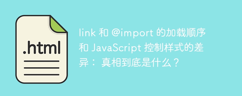 link 和 @import 的加载顺序和 JavaScript 控制样式的差异: 真相到底是什么?