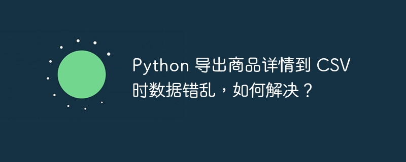Python 导出商品详情到 CSV 时数据错乱，如何解决？