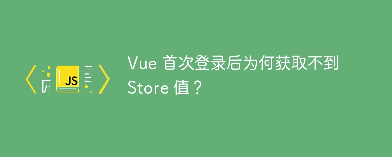 Vue 首次登录后为何获取不到 Store 值?