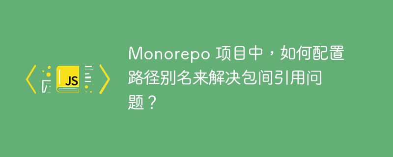 Monorepo 项目中,如何配置路径别名来解决包间引用问题?