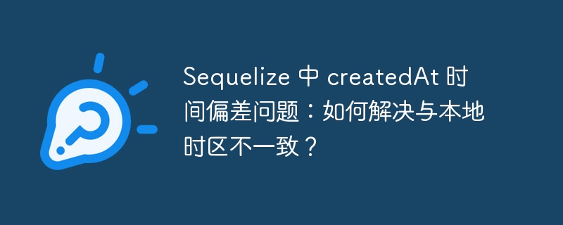 Sequelize 中 createdAt 时间偏差问题:如何解决与本地时区不一致?
