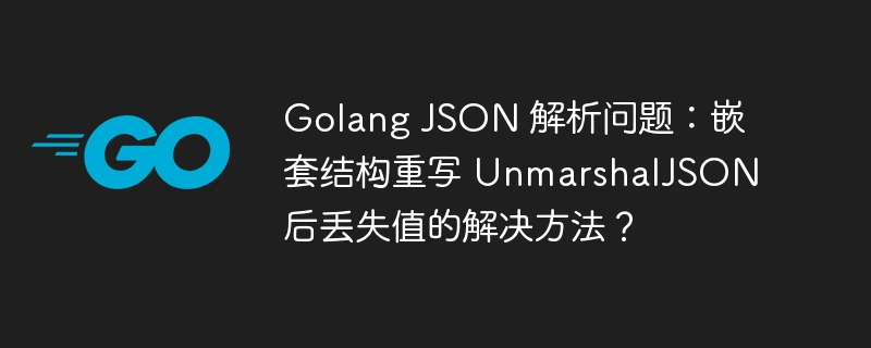 Golang JSON 解析问题:嵌套结构重写 UnmarshalJSON 后丢失值的解决方法?