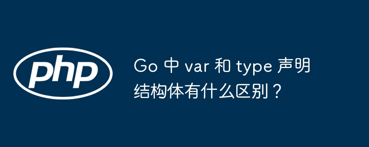 Go 中 var 和 type 声明结构体有什么区别?