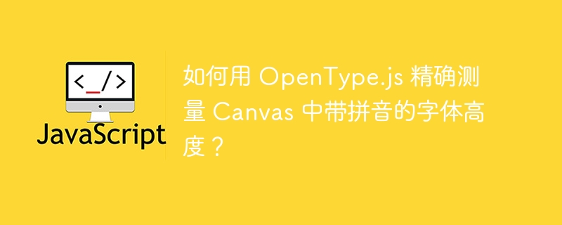 如何用 OpenType.js 精确测量 Canvas 中带拼音的字体高度?