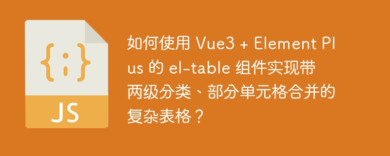 如何使用 Vue3 + Element Plus 的 el-table 组件实现带两级分类、部分单元格合并的复杂表格?
