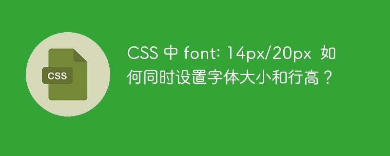 CSS 中 font: 14px/20px 如何同时设置字体大小和行高?