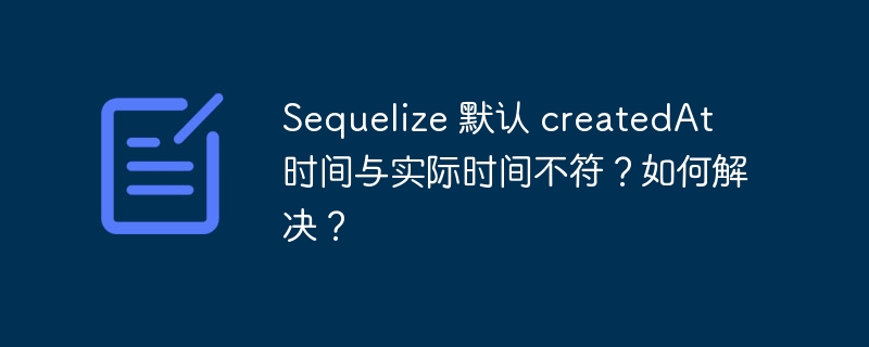 Sequelize 默认 createdAt 时间与实际时间不符?如何解决?